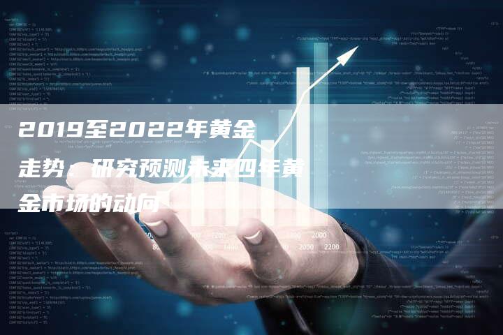 2019至2022年黄金走势：研究预测未来四年黄金市场的动向