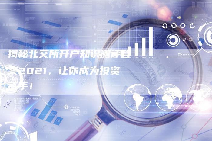 揭秘北交所开户知识测评答案2021，让你成为投资高手！