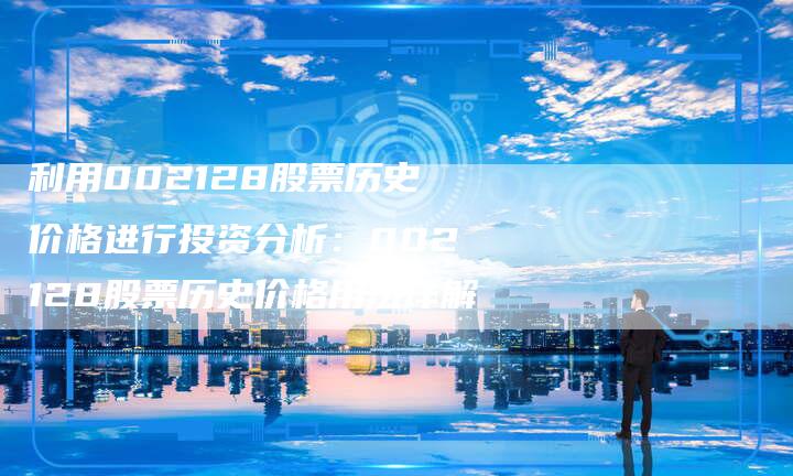 利用002128股票历史价格进行投资分析：002128股票历史价格用法详解