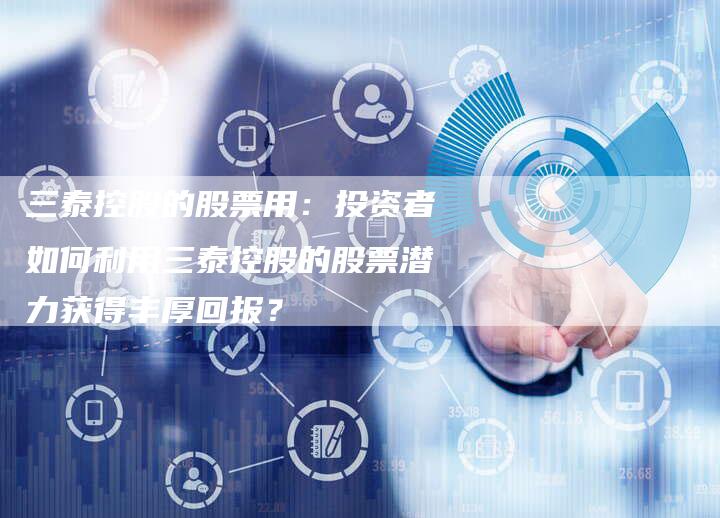 三泰控股的股票用：投资者如何利用三泰控股的股票潜力获得丰厚回报？