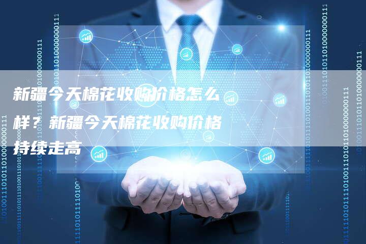新疆今天棉花收购价格怎么样？新疆今天棉花收购价格持续走高