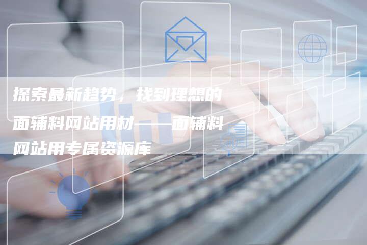 探索最新趋势，找到理想的面辅料网站用材——面辅料网站用专属资源库
