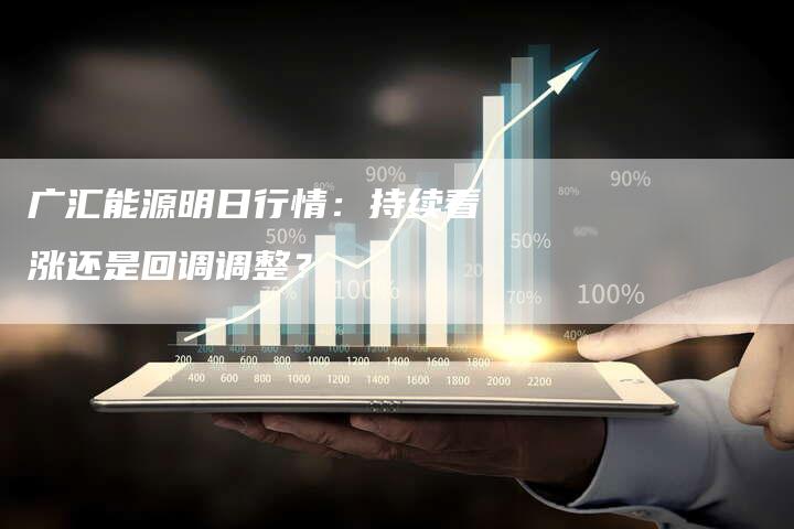 广汇能源明日行情：持续看涨还是回调调整？