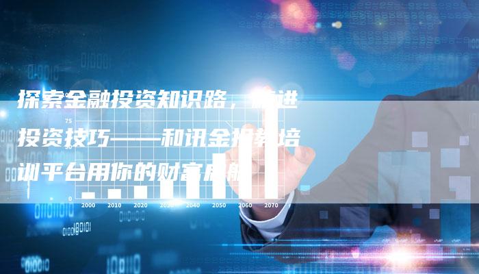 探索金融投资知识路，精进投资技巧——和讯金投教培训平台用你的财富启航
