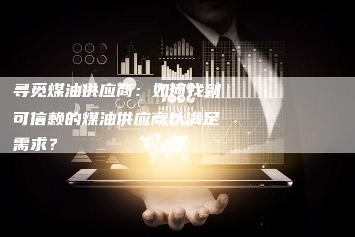 寻觅煤油供应商：如何找到可信赖的煤油供应商以满足需求？