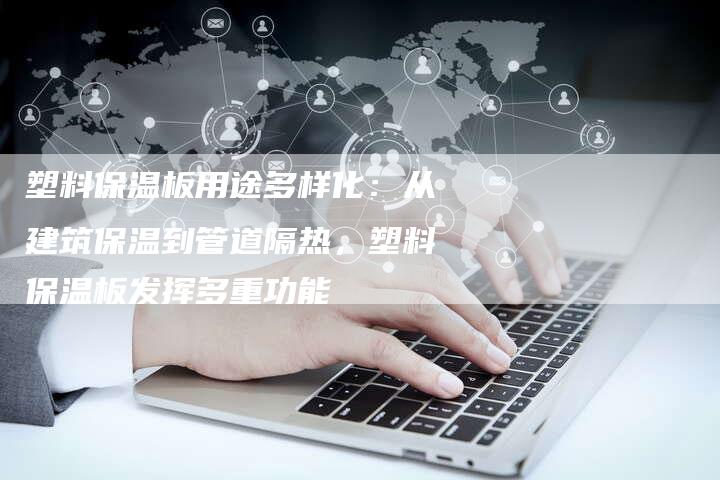 塑料保温板用途多样化：从建筑保温到管道隔热，塑料保温板发挥多重功能