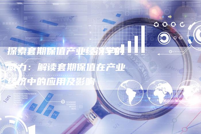 探索套期保值产业经济学的威力：解读套期保值在产业经济中的应用及影响