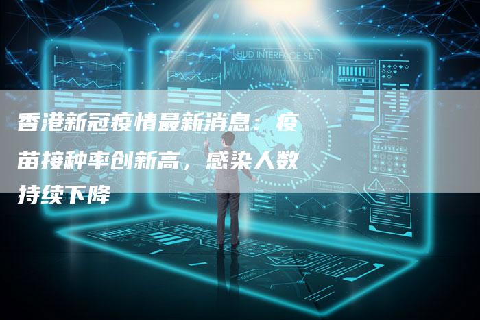 香港新冠疫情最新消息：疫苗接种率创新高，感染人数持续下降