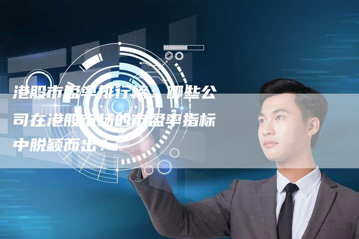 港股市盈率排行榜：哪些公司在港股市场的市盈率指标中脱颖而出？