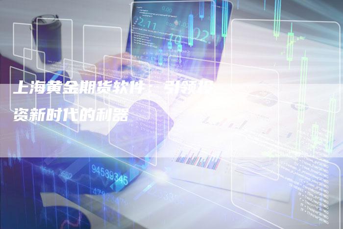 上海黄金期货软件：引领投资新时代的利器