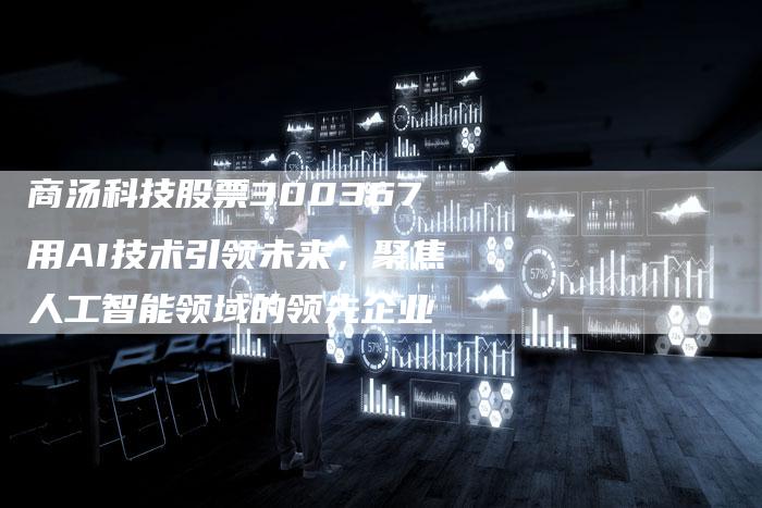 商汤科技股票300367用AI技术引领未来，聚焦人工智能领域的领先企业