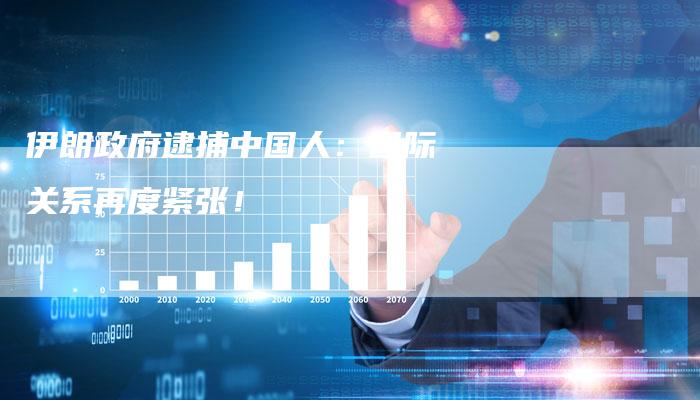 伊朗政府逮捕中国人：国际关系再度紧张！