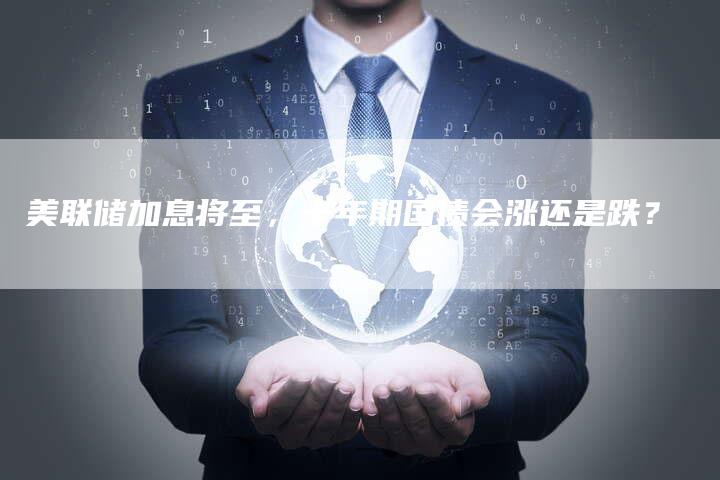美联储加息将至，十年期国债会涨还是跌？
