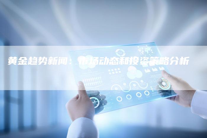 黄金趋势新闻：市场动态和投资策略分析