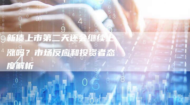 新债上市第二天还会继续上涨吗？市场反应和投资者态度解析
