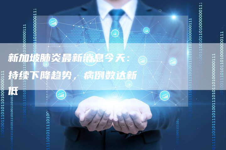 新加坡肺炎最新消息今天：持续下降趋势，病例数达新低
