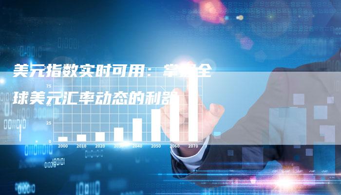 美元指数实时可用：掌握全球美元汇率动态的利器
