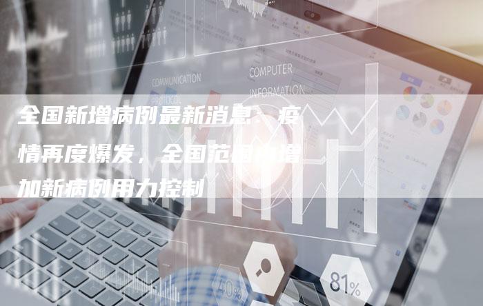 全国新增病例最新消息：疫情再度爆发，全国范围内增加新病例用力控制