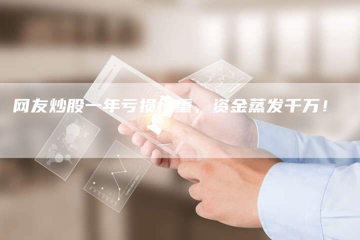 网友炒股一年亏损惨重，资金蒸发千万！
