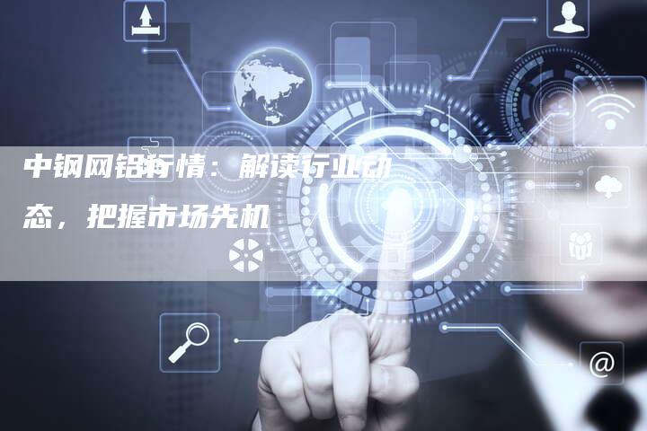 中钢网铝行情：解读行业动态，把握市场先机