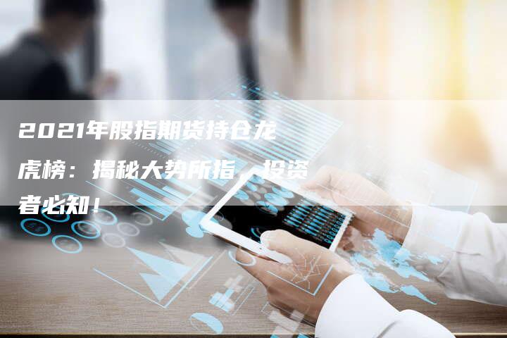 2021年股指期货持仓龙虎榜：揭秘大势所指，投资者必知！