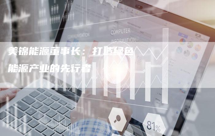 美锦能源董事长：打造绿色能源产业的先行者