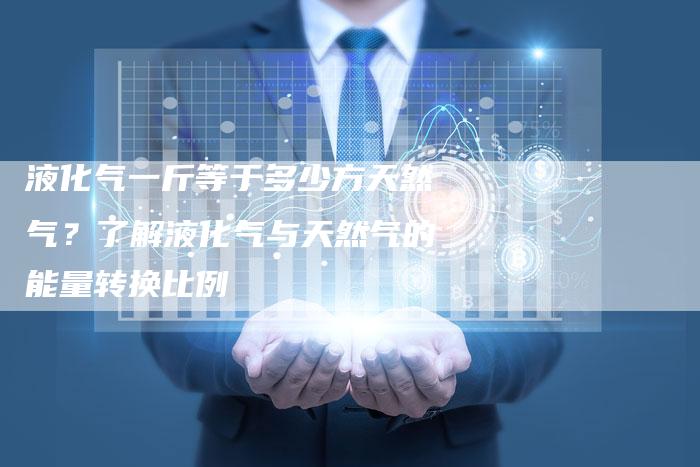 液化气一斤等于多少方天然气？了解液化气与天然气的能量转换比例