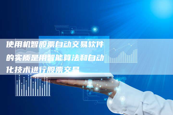 使用机智股票自动交易软件的实质是用智能算法和自动化技术进行股票交易