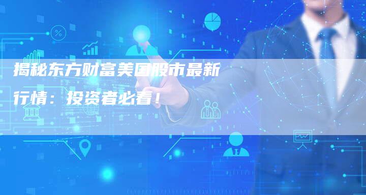 揭秘东方财富美国股市最新行情：投资者必看！