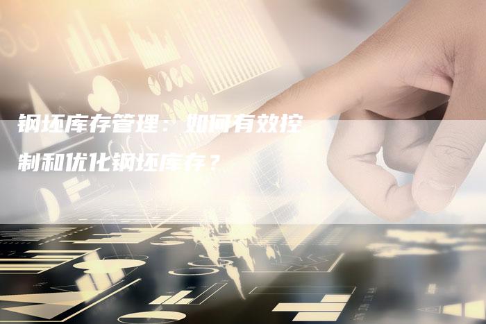钢坯库存管理：如何有效控制和优化钢坯库存？