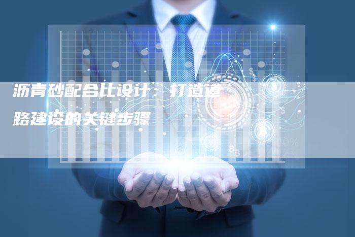 沥青砂配合比设计：打造道路建设的关键步骤