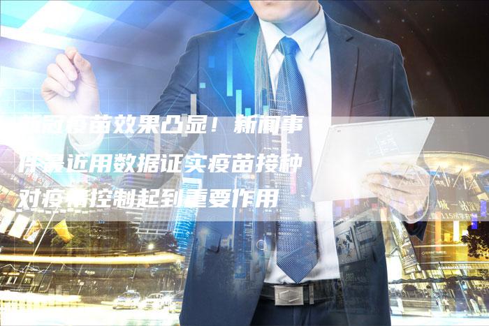 新冠疫苗效果凸显！新闻事件最近用数据证实疫苗接种对疫情控制起到重要作用