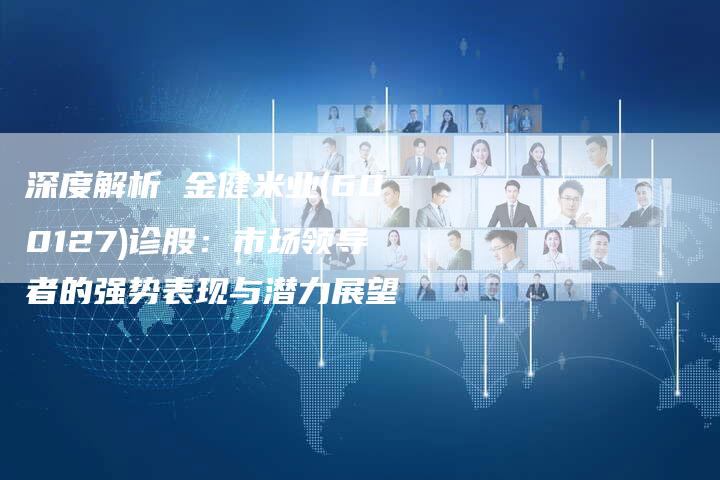 深度解析 金健米业(600127)诊股：市场领导者的强势表现与潜力展望