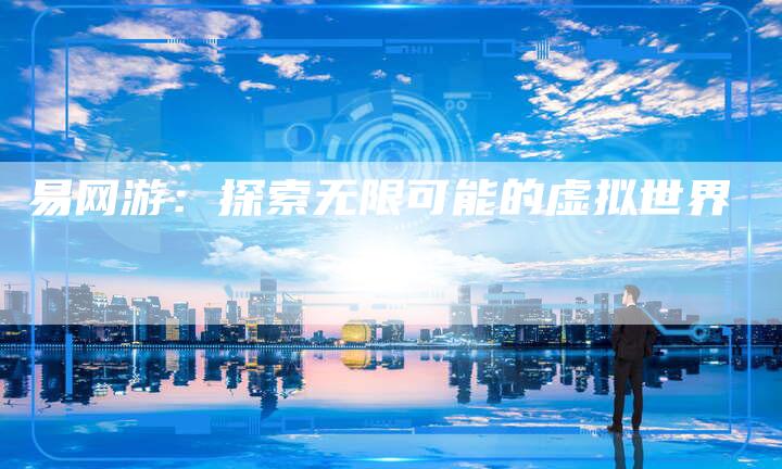 易网游：探索无限可能的虚拟世界