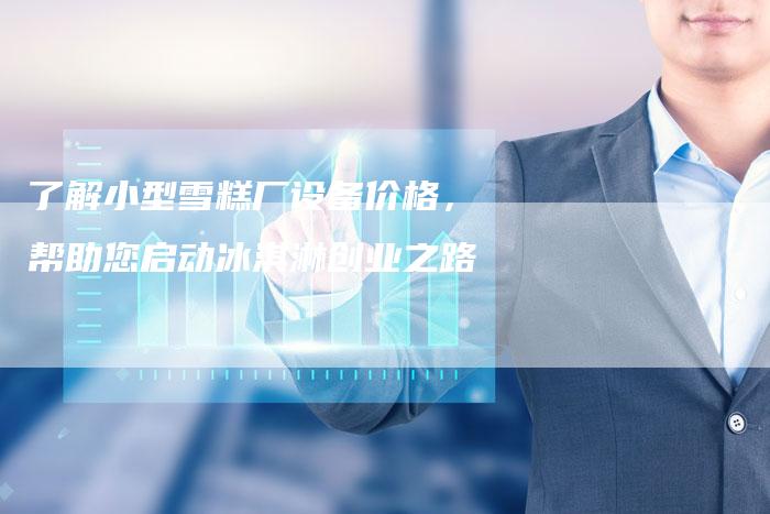 了解小型雪糕厂设备价格，帮助您启动冰淇淋创业之路
