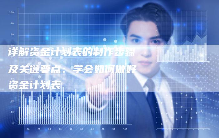 详解资金计划表的制作步骤及关键要点：学会如何做好资金计划表