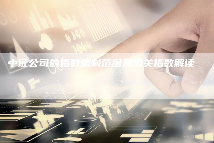 中证公司的指数编制范围及相关指数解读