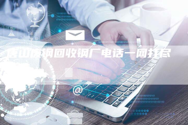 唐山废钢回收钢厂电话一网打尽