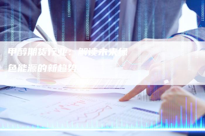 甲醇期货行业：解读未来绿色能源的新趋势