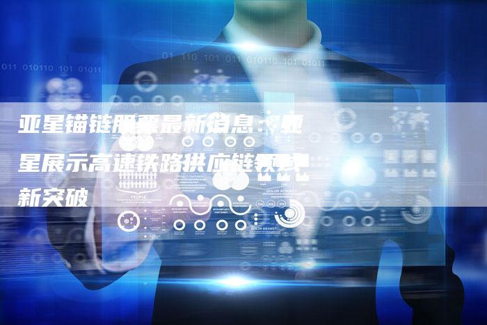 亚星锚链股票最新消息：亚星展示高速铁路供应链领域新突破