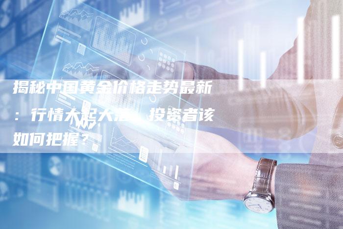 揭秘中国黄金价格走势最新：行情大起大落，投资者该如何把握？
