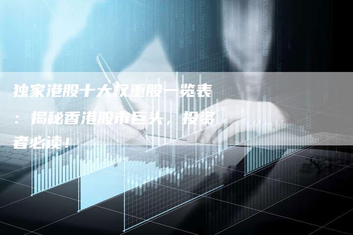 独家港股十大权重股一览表：揭秘香港股市巨头，投资者必读！