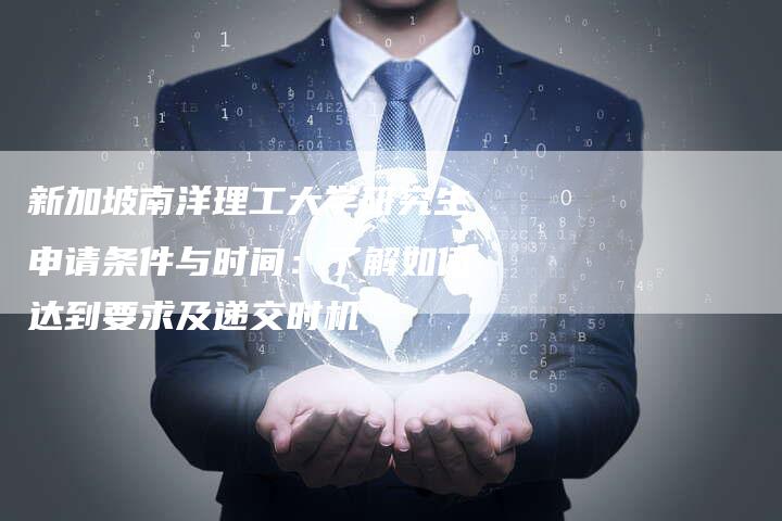 新加坡南洋理工大学研究生申请条件与时间：了解如何达到要求及递交时机