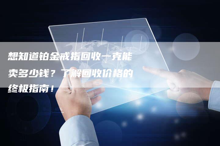 想知道铂金戒指回收一克能卖多少钱？了解回收价格的终极指南！