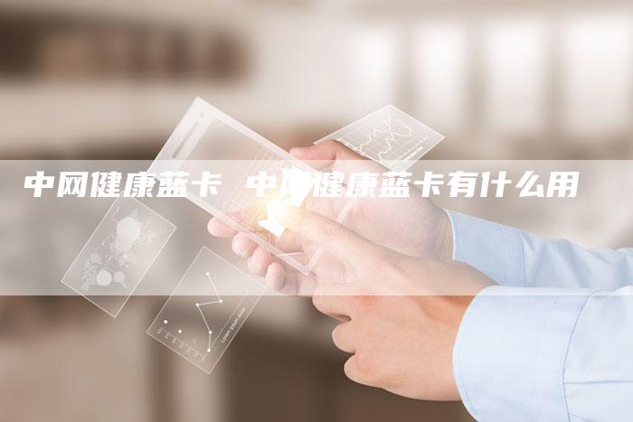 中网健康蓝卡 中网健康蓝卡有什么用