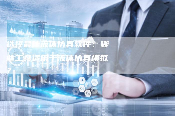 选择最佳流体仿真软件：哪些工具适用于流体仿真模拟？