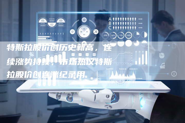 特斯拉股价创历史新高，连续涨势持续，市场热议特斯拉股价创连涨纪录用