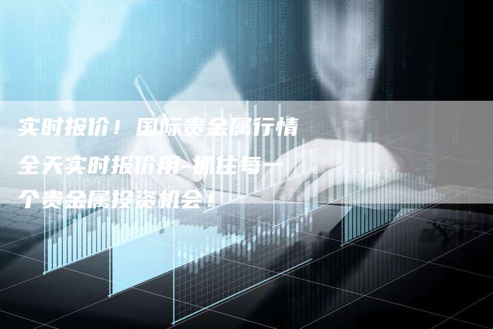 实时报价！国际贵金属行情全天实时报价用-抓住每一个贵金属投资机会！