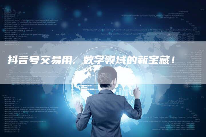 抖音号交易用, 数字领域的新宝藏！