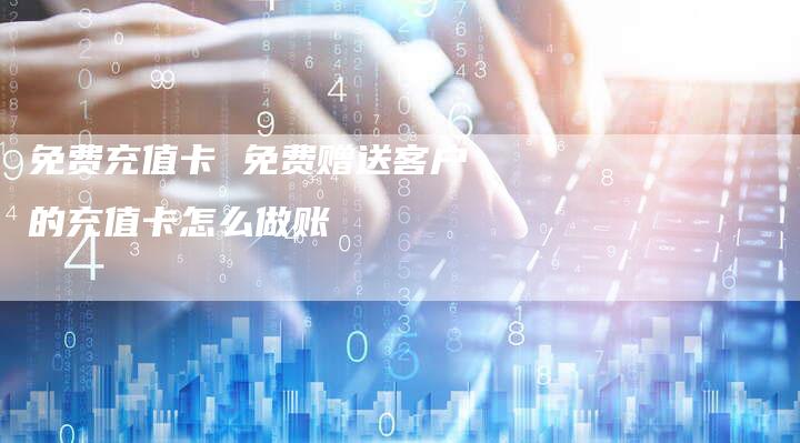 免费充值卡 免费赠送客户的充值卡怎么做账